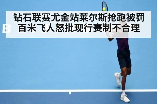 钻石联赛尤金站莱尔斯抢跑被罚百米飞人怒批现行赛制不合理