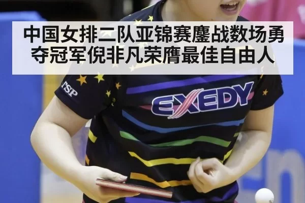 中国女排二队亚锦赛鏖战数场勇夺冠军倪非凡荣膺最佳自由人