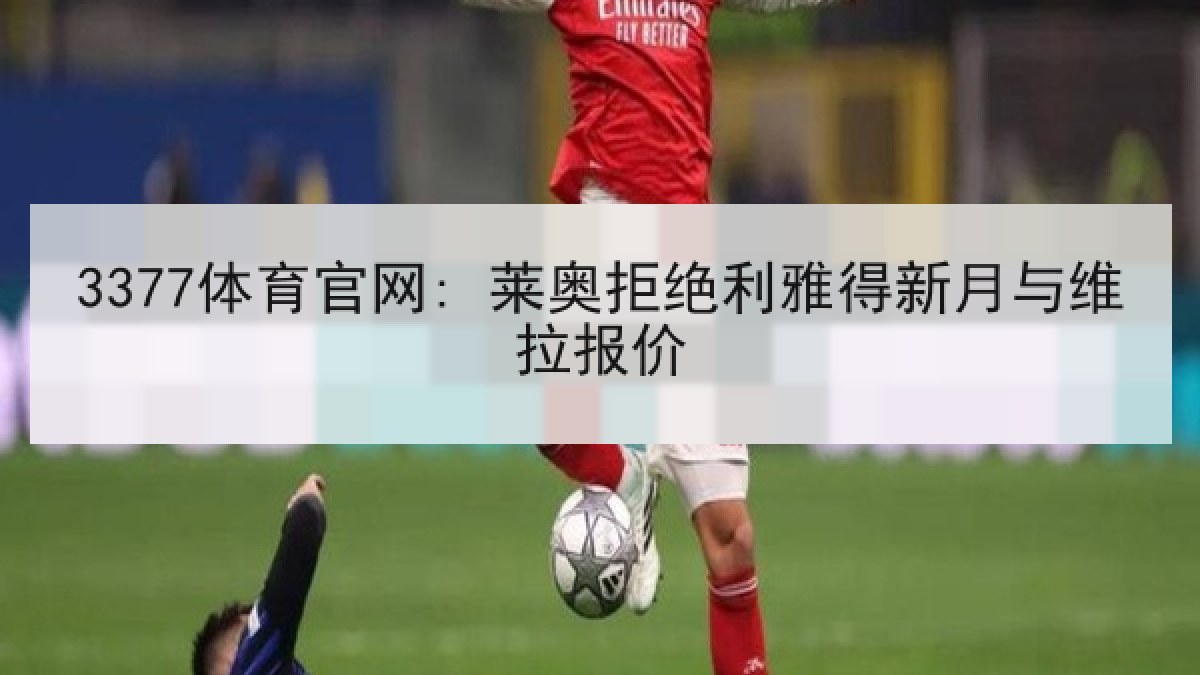 3377体育官网: 莱奥拒绝利雅得新月与维拉报价 3377体育官网: 莱奥拒绝利雅得新月与维拉报价