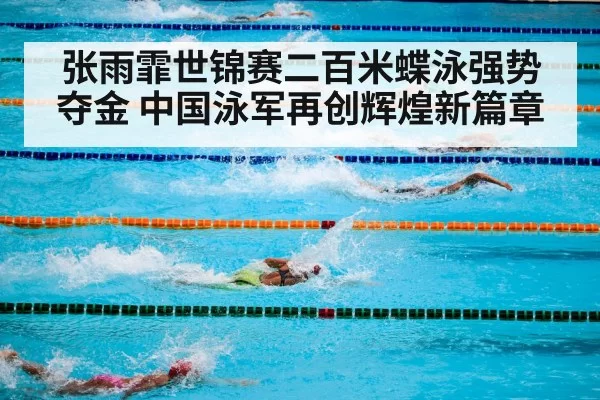 张雨霏世锦赛二百米蝶泳强势夺金 中国泳军再创辉煌新篇章