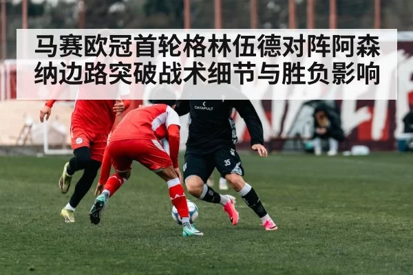 马赛欧冠首轮格林伍德对阵阿森纳边路突破战术细节与胜负影响