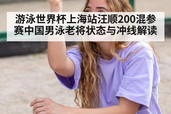 游泳世界杯上海站汪顺200混参赛中国男泳老将状态与冲线解读