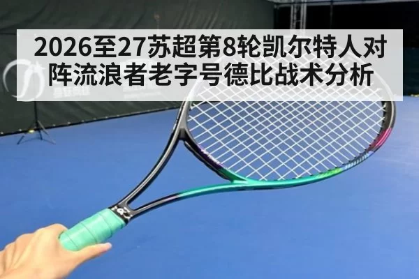 2026至27苏超第8轮凯尔特人对阵流浪者老字号德比战术分析