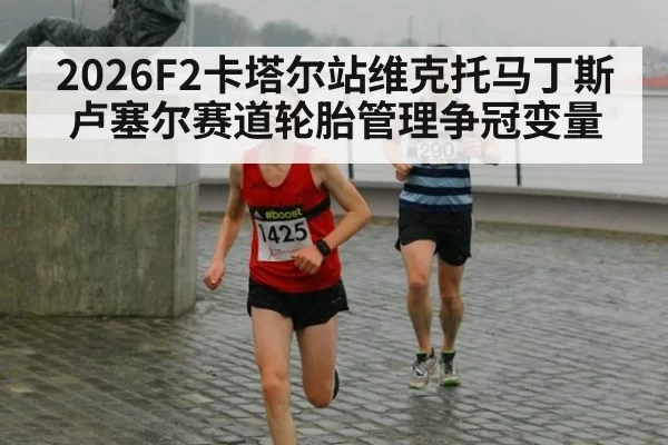 2026F2卡塔尔站维克托马丁斯卢塞尔赛道轮胎管理争冠变量